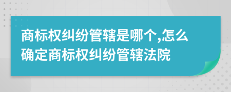 商標(biāo)權(quán)糾紛管轄是哪個(gè),怎么確定商標(biāo)權(quán)糾紛管轄法院