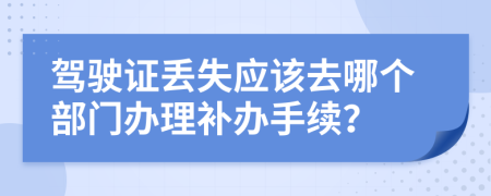 駕駛證丟失應(yīng)該去哪個(gè)部門辦理補(bǔ)辦手續(xù)？