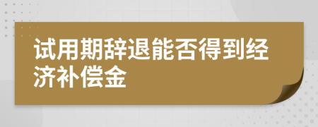 試用期辭退能否得到經(jīng)濟(jì)補(bǔ)償金