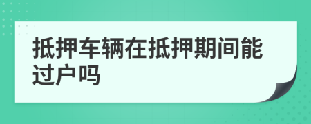 抵押車輛在抵押期間能過(guò)戶嗎