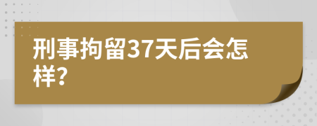 刑事拘留37天后會(huì)怎樣？