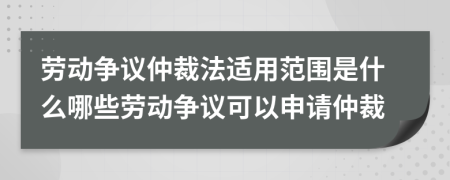 勞動爭議仲裁法適用范圍是什么哪些勞動爭議可以申請仲裁