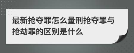 最新?lián)寠Z罪怎么量刑搶奪罪與搶劫罪的區(qū)別是什么