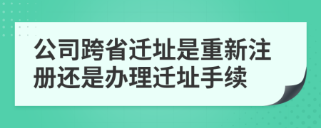 公司跨省遷址是重新注冊還是辦理遷址手續(xù)