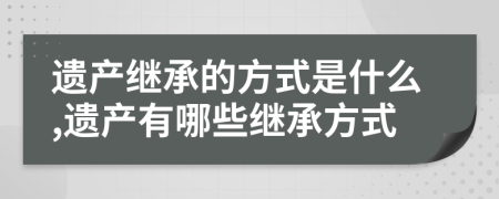 遺產繼承的方式是什么,遺產有哪些繼承方式
