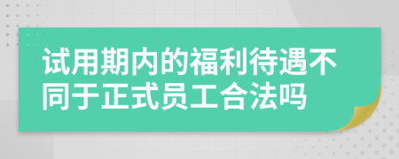 試用期內(nèi)的福利待遇不同于正式員工合法嗎