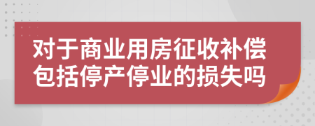對于商業(yè)用房征收補償包括停產(chǎn)停業(yè)的損失嗎