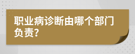 職業(yè)病診斷由哪個部門負(fù)責(zé)？