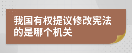 我國有權提議修改憲法的是哪個(gè)機關(guān)