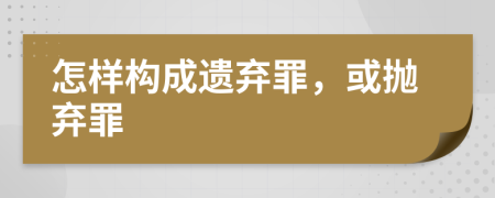 怎樣構(gòu)成遺棄罪，或拋棄罪