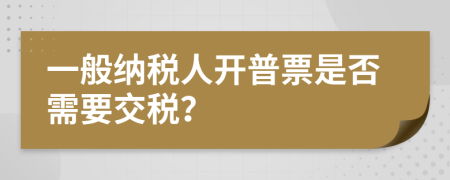 一般納稅人開普票是否需要交稅？
