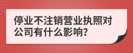 停業(yè)不注銷營業(yè)執(zhí)照對公司有什么影響？