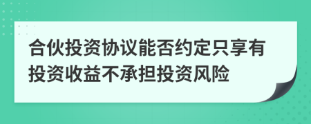 合伙投資協(xié)議能否約定只享有投資收益不承擔(dān)投資風(fēng)險