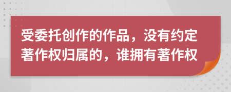 受委托創(chuàng)作的作品，沒(méi)有約定著作權(quán)歸屬的，誰(shuí)擁有著作權(quán)