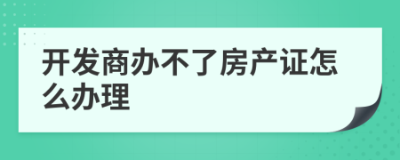 開(kāi)發(fā)商辦不了房產(chǎn)證怎么辦理