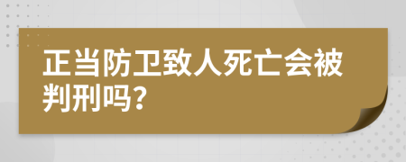 正當(dāng)防衛(wèi)致人死亡會(huì)被判刑嗎？