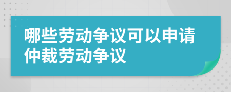 哪些勞動爭議可以申請仲裁勞動爭議