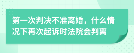 第一次判決不準離婚，什么情況下再次起訴時法院會判離