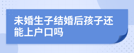 未婚生子結(jié)婚后孩子還能上戶口嗎