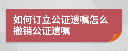 如何訂立公證遺囑怎么撤銷公證遺囑