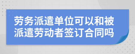 勞務(wù)派遣單位可以和被派遣勞動者簽訂合同嗎