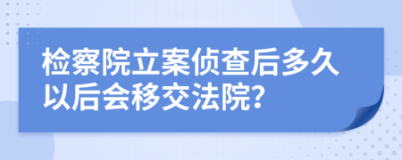 檢察院立案?jìng)刹楹蠖嗑靡院髸?huì)移交法院？