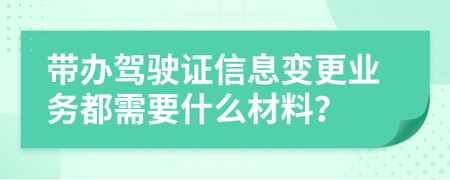 帶辦駕駛證信息變更業(yè)務(wù)都需要什么材料？