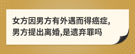 女方因男方有外遇而得癌癥,男方提出離婚,是遺棄罪嗎