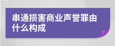 串通損害商業(yè)聲譽(yù)罪由什么構(gòu)成