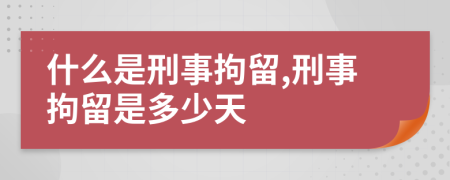 什么是刑事拘留,刑事拘留是多少天