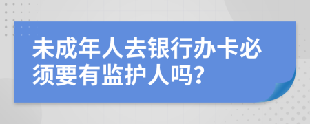 未成年人去銀行辦卡必須要有監(jiān)護(hù)人嗎？