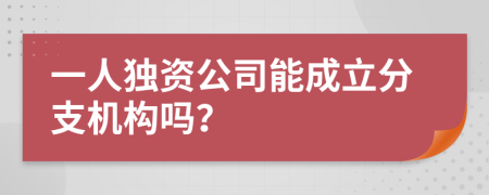 一人獨(dú)資公司能成立分支機(jī)構(gòu)嗎？