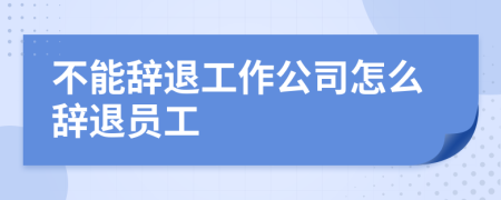 不能辭退工作公司怎么辭退員工