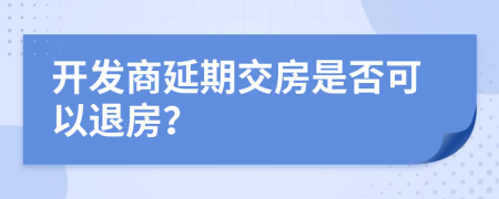 開發(fā)商延期交房是否可以退房？