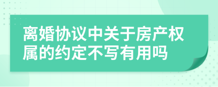 離婚協(xié)議中關(guān)于房產(chǎn)權(quán)屬的約定不寫有用嗎