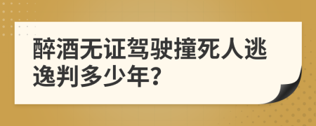 醉酒無(wú)證駕駛撞死人逃逸判多少年？
