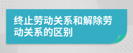 終止勞動關(guān)系和解除勞動關(guān)系的區(qū)別
