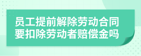 員工提前解除勞動(dòng)合同要扣除勞動(dòng)者賠償金嗎
