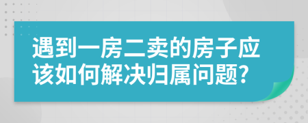 遇到一房二賣的房子應(yīng)該如何解決歸屬問(wèn)題?