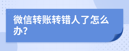 微信轉(zhuǎn)賬轉(zhuǎn)錯(cuò)人了怎么辦？