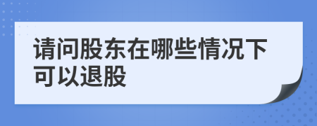 請(qǐng)問股東在哪些情況下可以退股