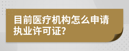 目前醫(yī)療機(jī)構(gòu)怎么申請執(zhí)業(yè)許可證？