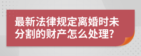 最新法律規(guī)定離婚時(shí)未分割的財(cái)產(chǎn)怎么處理?