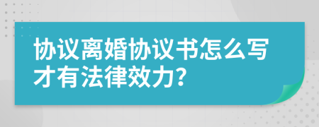 協(xié)議離婚協(xié)議書(shū)怎么寫(xiě)才有法律效力？