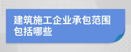 建筑施工企業(yè)承包范圍包括哪些