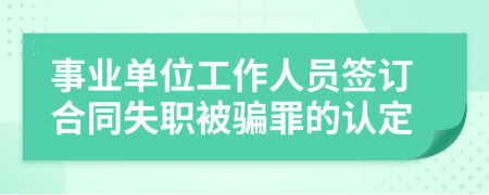 事業(yè)單位工作人員簽訂合同失職被騙罪的認定