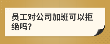 員工對(duì)公司加班可以拒絕嗎？