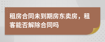 租房合同未到期房東賣房，租客能否解除合同嗎