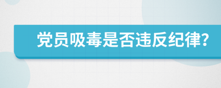 黨員吸毒是否違反紀(jì)律？