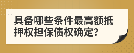具備哪些條件最高額抵押權(quán)擔(dān)保債權(quán)確定？